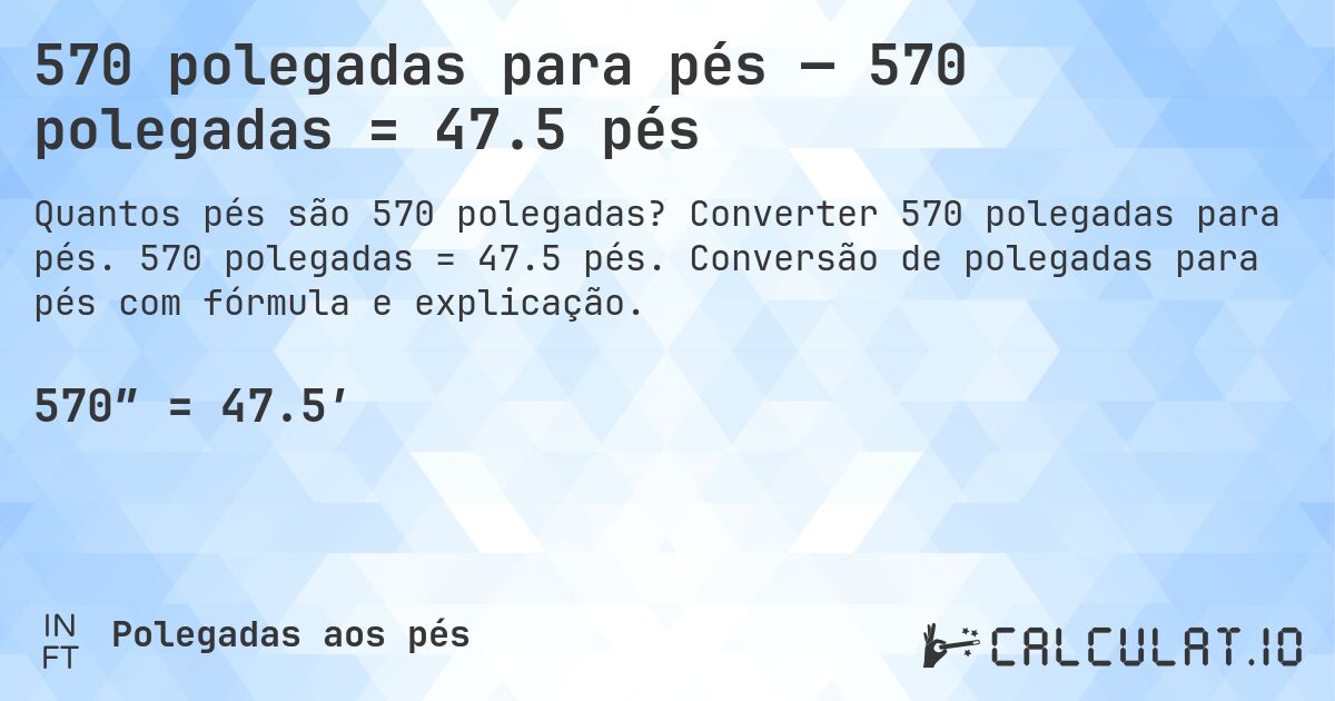 570 polegadas para pés — 570 polegadas = 47.5 pés. Converter 570 polegadas para pés. 570 polegadas = 47.5 pés. Conversão de polegadas para pés com fórmula e explicação.