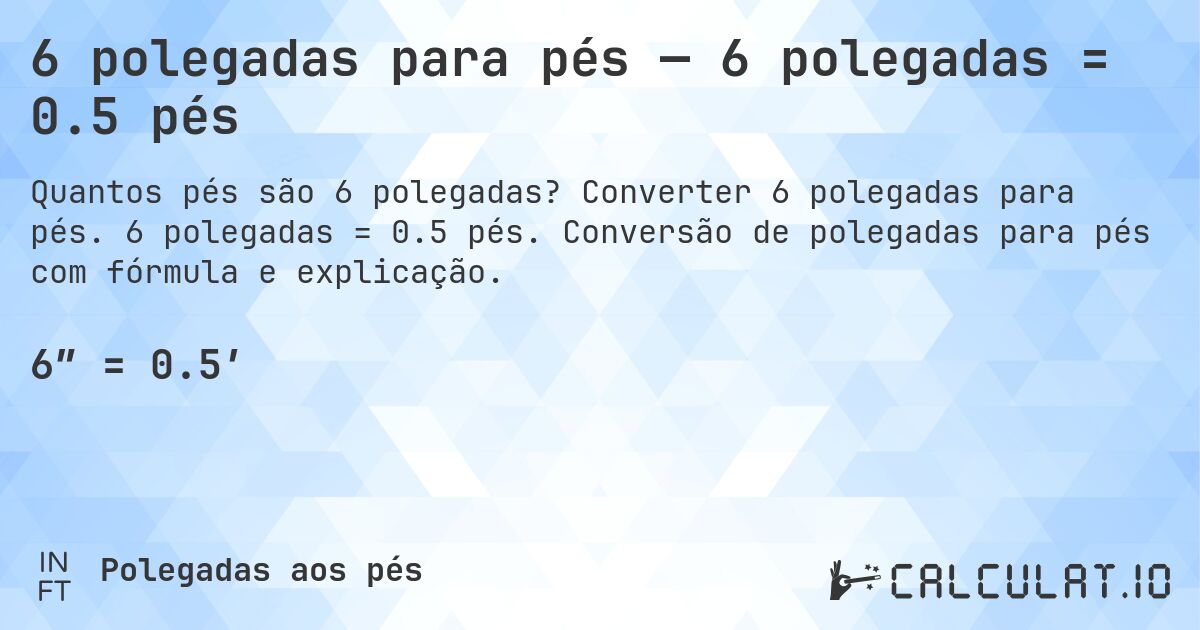 6 polegadas para pés — 6 polegadas = 0.5 pés. Converter 6 polegadas para pés. 6 polegadas = 0.5 pés. Conversão de polegadas para pés com fórmula e explicação.