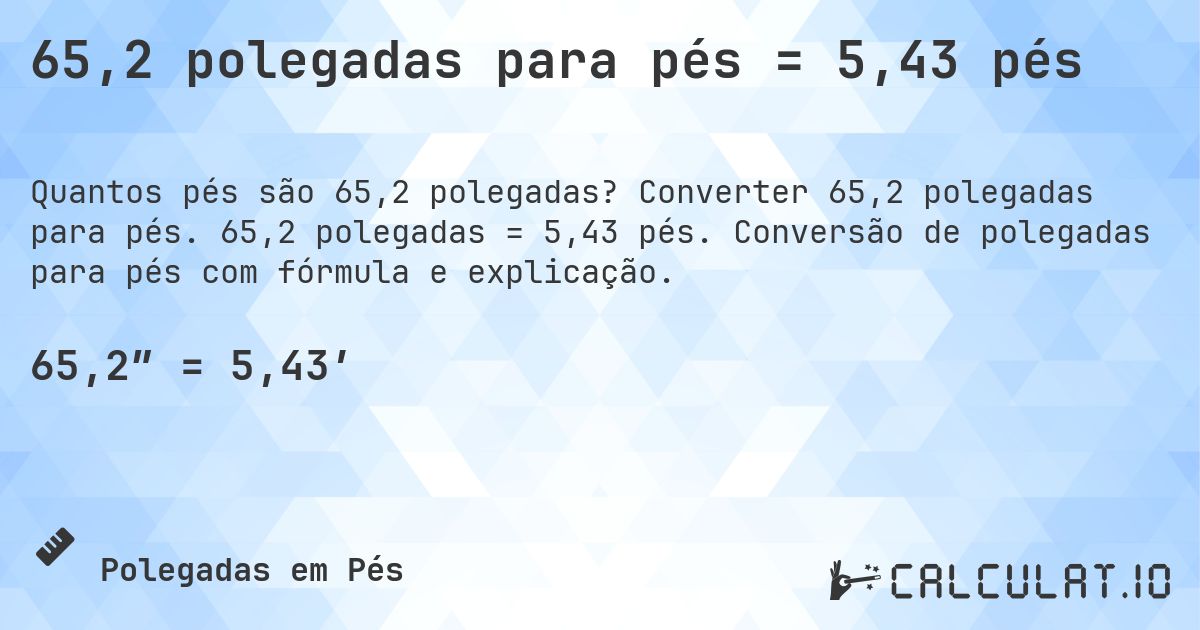 65,2 polegadas para pés = 5,43 pés. Converter 65,2 polegadas para pés. 65,2 polegadas = 5,43 pés. Conversão de polegadas para pés com fórmula e explicação.
