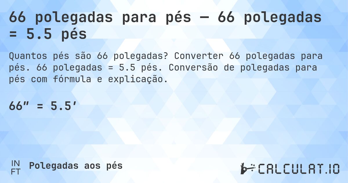 66 polegadas para pés — 66 polegadas = 5.5 pés. Converter 66 polegadas para pés. 66 polegadas = 5.5 pés. Conversão de polegadas para pés com fórmula e explicação.