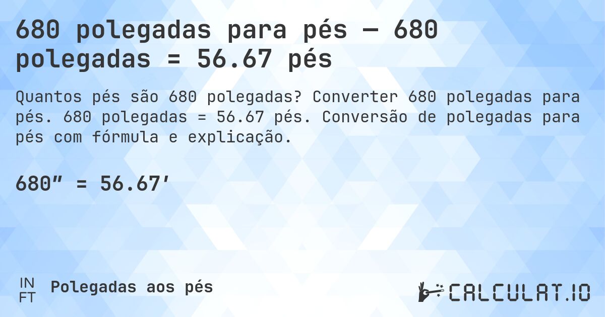 680 polegadas para pés — 680 polegadas = 56.67 pés. Converter 680 polegadas para pés. 680 polegadas = 56.67 pés. Conversão de polegadas para pés com fórmula e explicação.