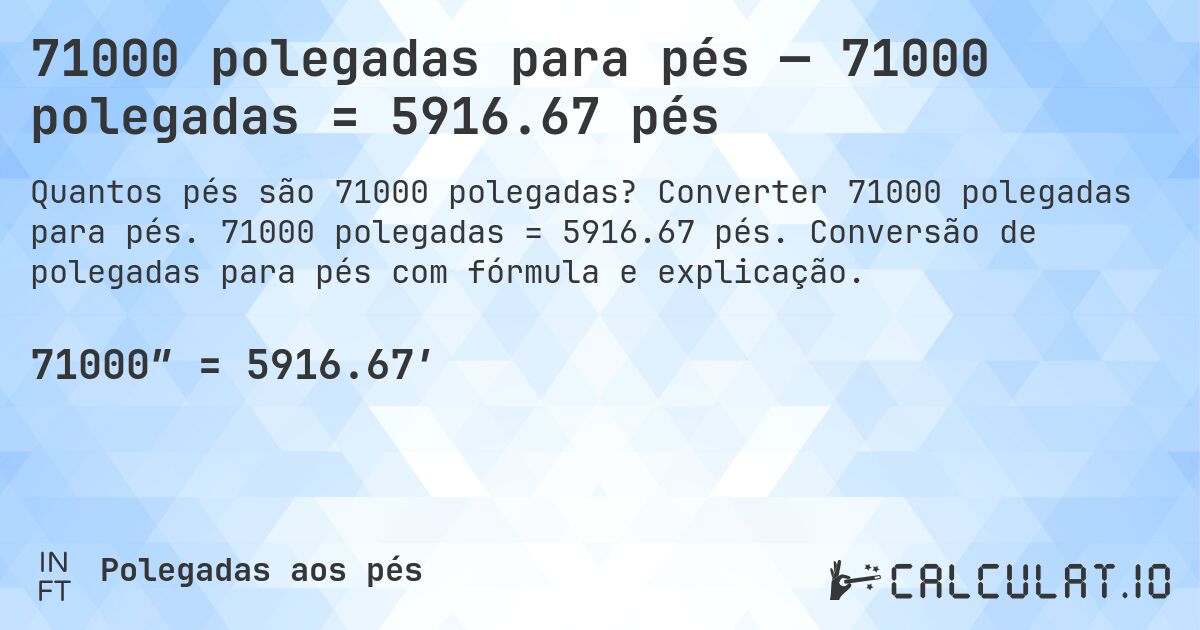 71000 polegadas para pés — 71000 polegadas = 5916.67 pés. Converter 71000 polegadas para pés. 71000 polegadas = 5916.67 pés. Conversão de polegadas para pés com fórmula e explicação.