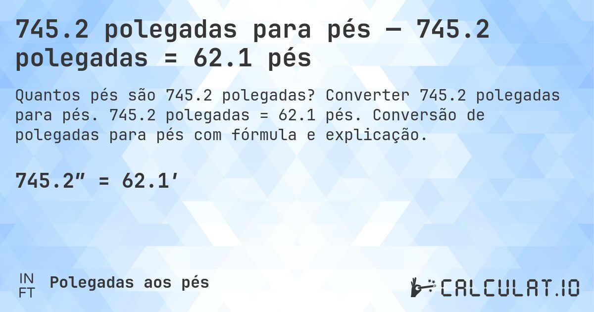 745.2 polegadas para pés — 745.2 polegadas = 62.1 pés. Converter 745.2 polegadas para pés. 745.2 polegadas = 62.1 pés. Conversão de polegadas para pés com fórmula e explicação.