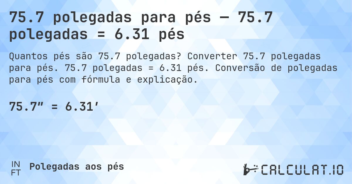 75.7 polegadas para pés — 75.7 polegadas = 6.31 pés. Converter 75.7 polegadas para pés. 75.7 polegadas = 6.31 pés. Conversão de polegadas para pés com fórmula e explicação.