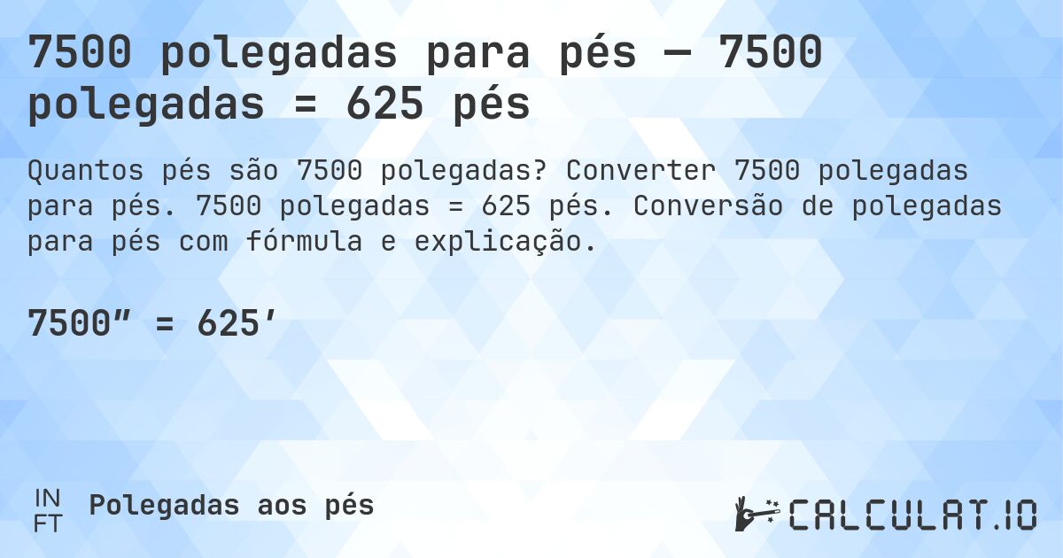 7500 polegadas para pés — 7500 polegadas = 625 pés. Converter 7500 polegadas para pés. 7500 polegadas = 625 pés. Conversão de polegadas para pés com fórmula e explicação.