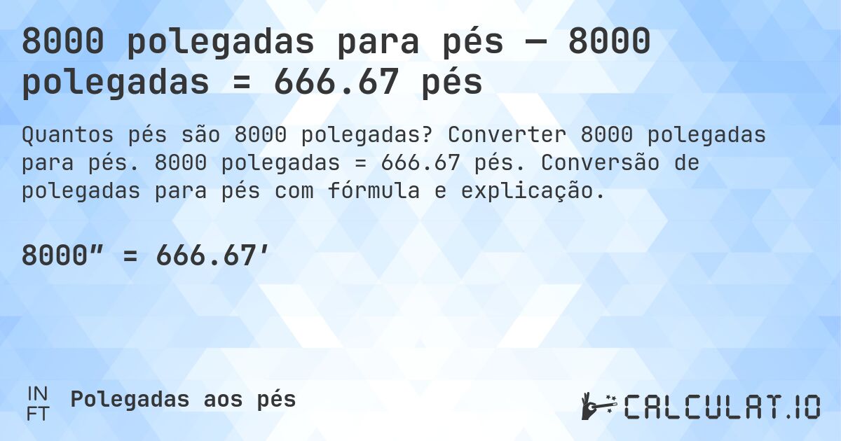 8000 polegadas para pés — 8000 polegadas = 666.67 pés. Converter 8000 polegadas para pés. 8000 polegadas = 666.67 pés. Conversão de polegadas para pés com fórmula e explicação.