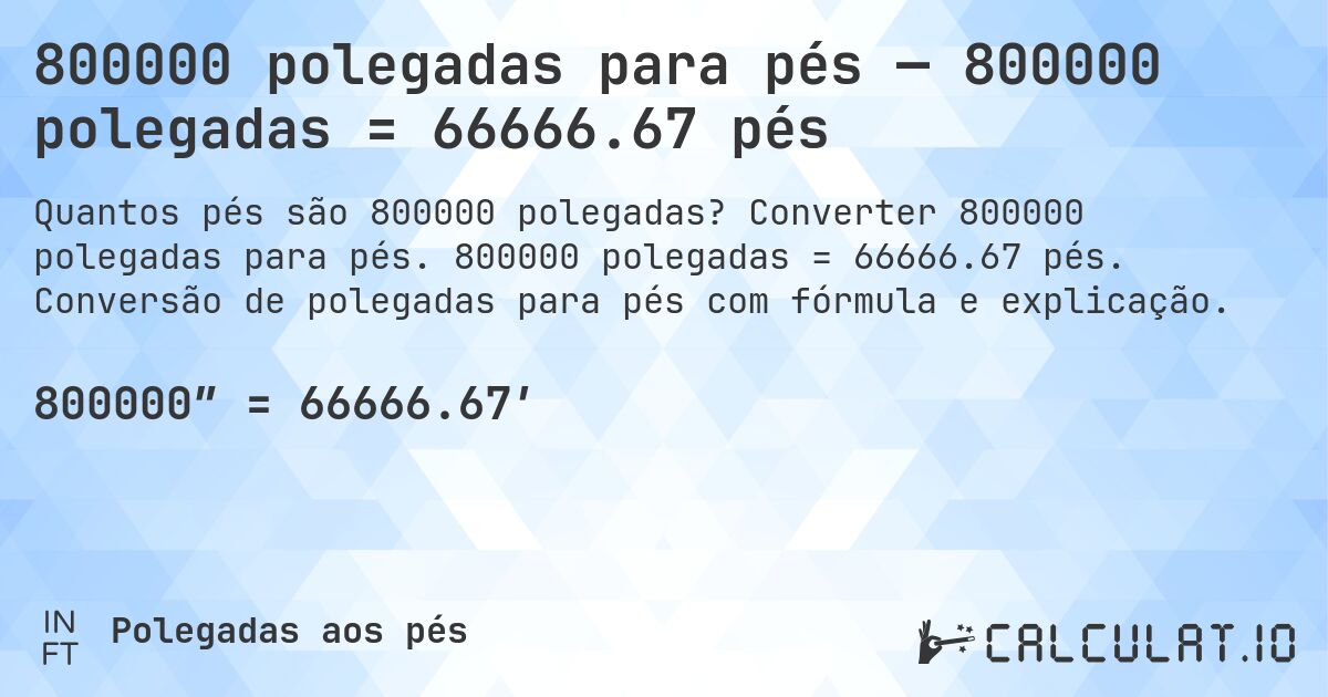 800000 polegadas para pés — 800000 polegadas = 66666.67 pés. Converter 800000 polegadas para pés. 800000 polegadas = 66666.67 pés. Conversão de polegadas para pés com fórmula e explicação.