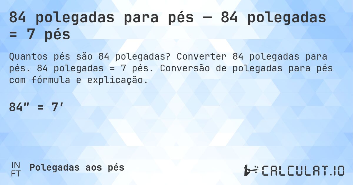 84 polegadas para pés — 84 polegadas = 7 pés. Converter 84 polegadas para pés. 84 polegadas = 7 pés. Conversão de polegadas para pés com fórmula e explicação.