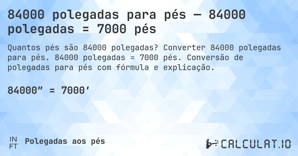 84000 polegadas para pés — 84000 polegadas = 7000 pés. Converter 84000 polegadas para pés. 84000 polegadas = 7000 pés. Conversão de polegadas para pés com fórmula e explicação.