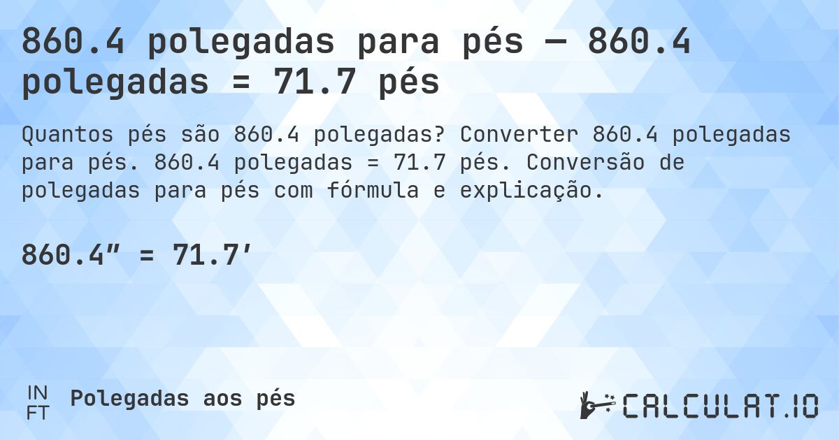 860.4 polegadas para pés — 860.4 polegadas = 71.7 pés. Converter 860.4 polegadas para pés. 860.4 polegadas = 71.7 pés. Conversão de polegadas para pés com fórmula e explicação.