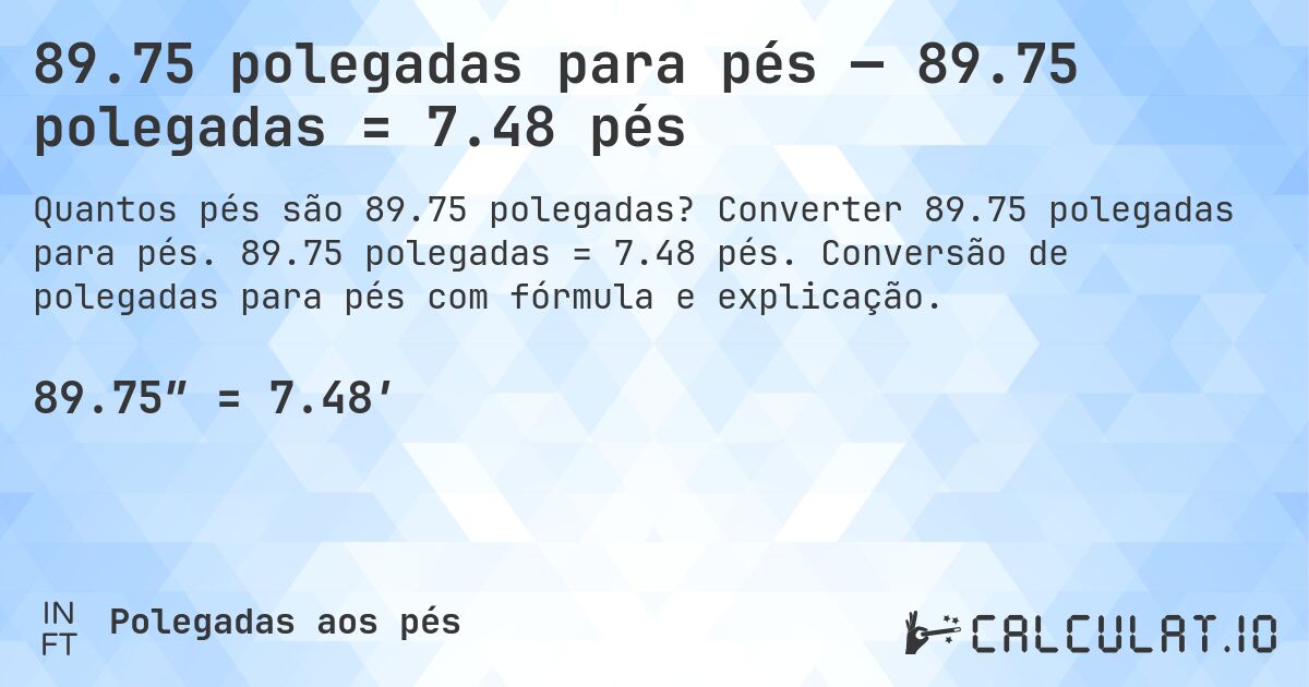 89.75 polegadas para pés — 89.75 polegadas = 7.48 pés. Converter 89.75 polegadas para pés. 89.75 polegadas = 7.48 pés. Conversão de polegadas para pés com fórmula e explicação.