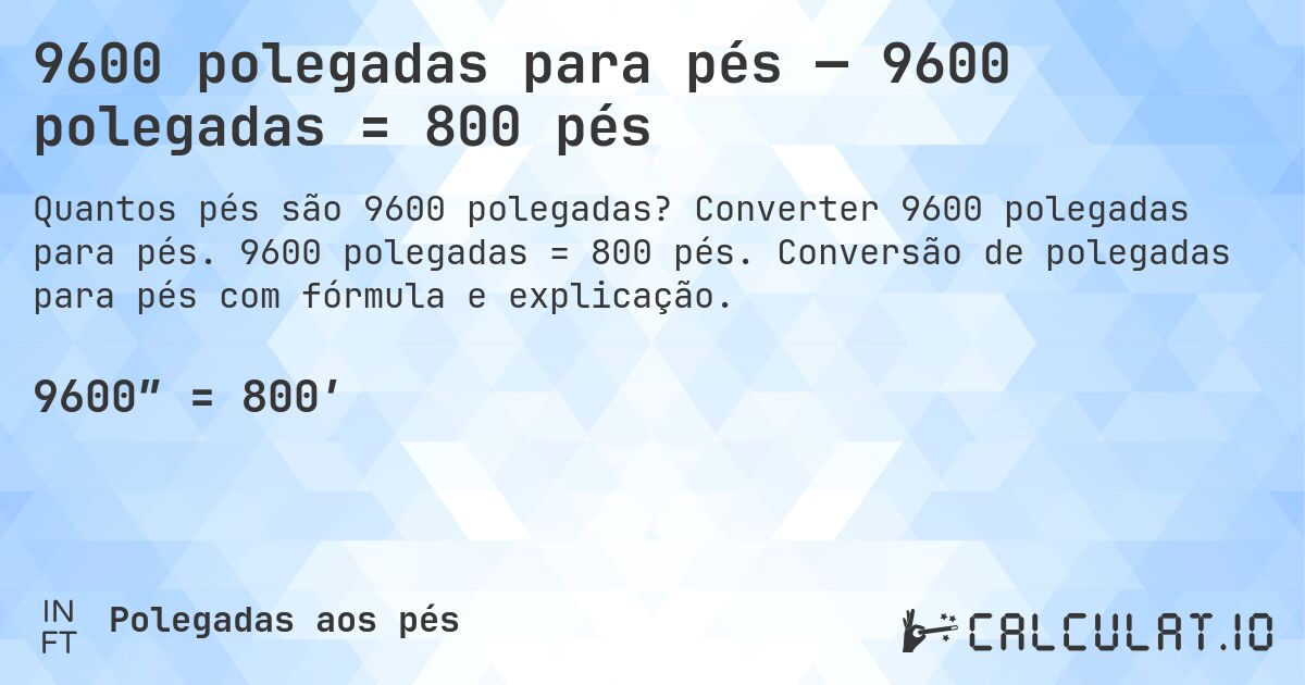 9600 polegadas para pés — 9600 polegadas = 800 pés. Converter 9600 polegadas para pés. 9600 polegadas = 800 pés. Conversão de polegadas para pés com fórmula e explicação.