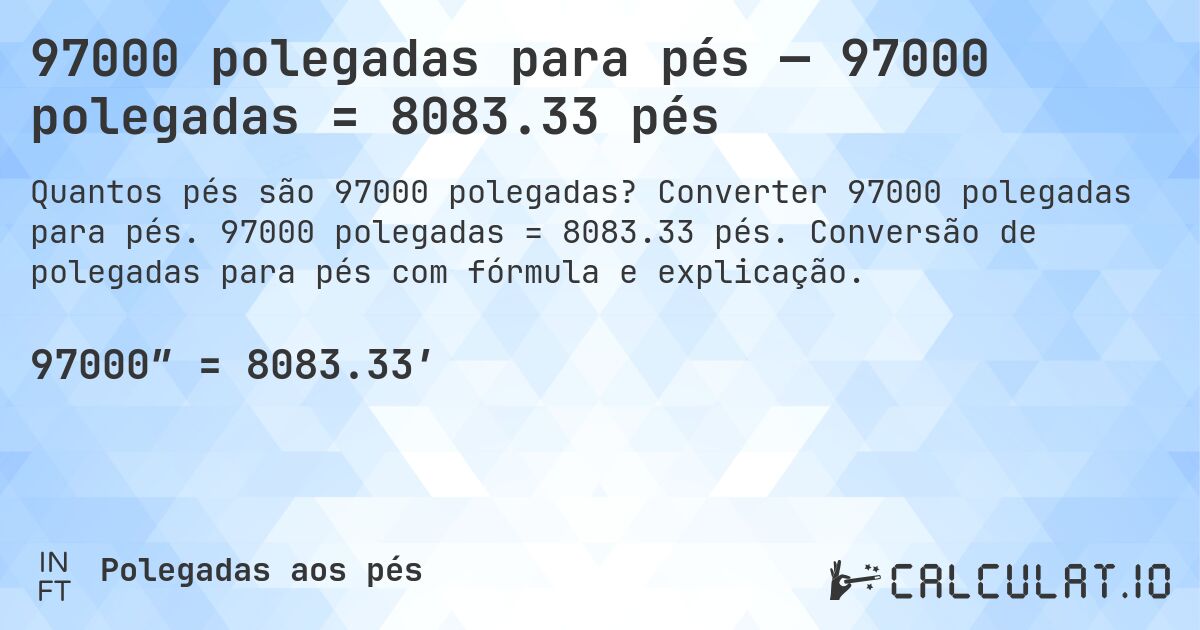 97000 polegadas para pés — 97000 polegadas = 8083.33 pés. Converter 97000 polegadas para pés. 97000 polegadas = 8083.33 pés. Conversão de polegadas para pés com fórmula e explicação.