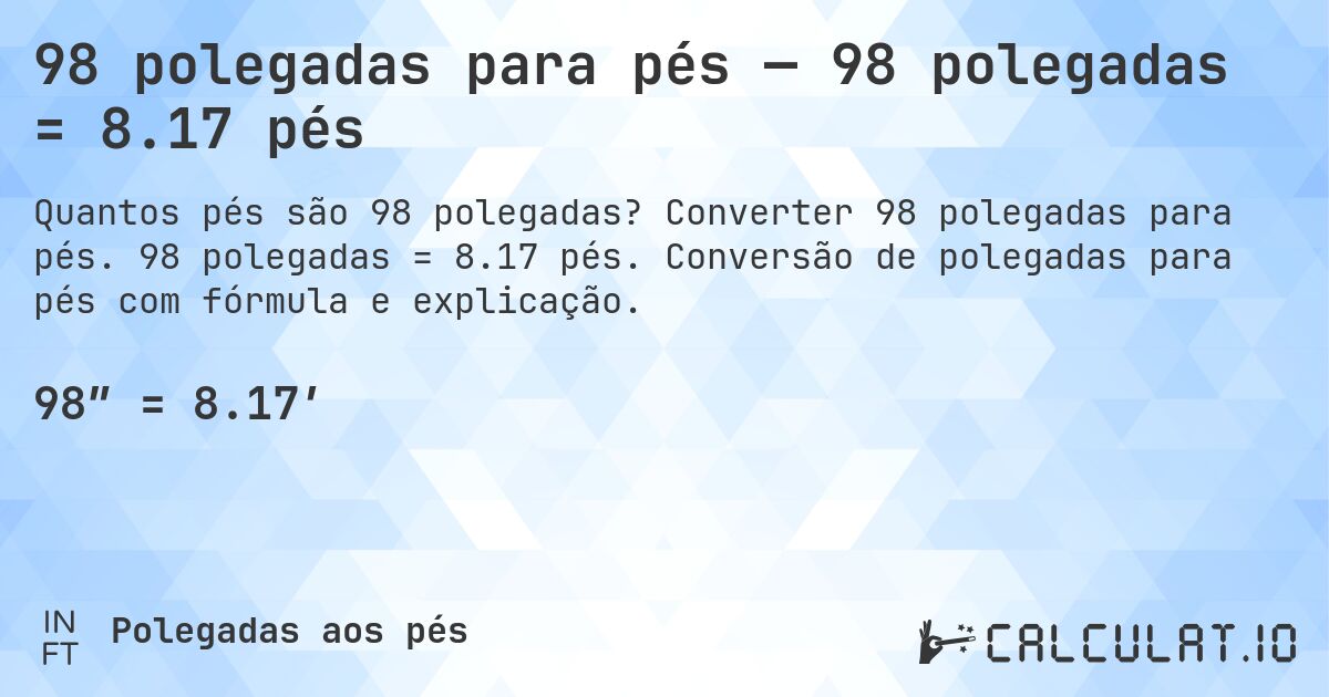 98 polegadas para pés — 98 polegadas = 8.17 pés. Converter 98 polegadas para pés. 98 polegadas = 8.17 pés. Conversão de polegadas para pés com fórmula e explicação.