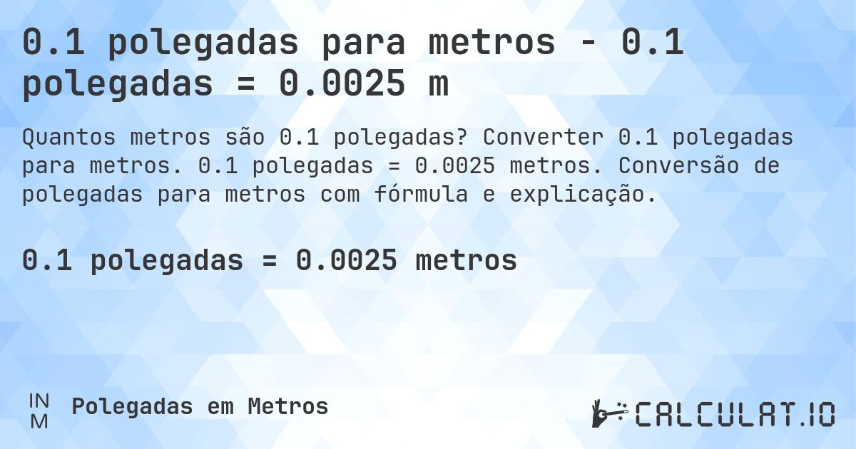 0.1 polegadas para metros - 0.1 polegadas = 0.0025 m. Converter 0.1 polegadas para metros. 0.1 polegadas = 0.0025 metros. Conversão de polegadas para metros com fórmula e explicação.