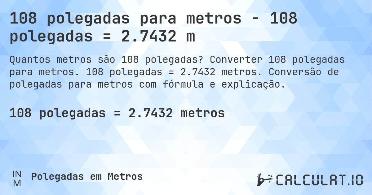 108 polegadas para metros - 108 polegadas = 2.7432 m. Converter 108 polegadas para metros. 108 polegadas = 2.7432 metros. Conversão de polegadas para metros com fórmula e explicação.