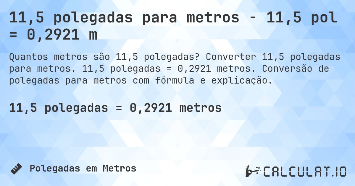 11,5 polegadas para metros - 11,5 pol = 0,2921 m. Converter 11,5 polegadas para metros. 11,5 polegadas = 0,2921 metros. Conversão de polegadas para metros com fórmula e explicação.