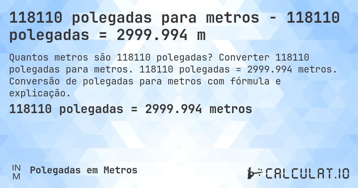 118110 polegadas para metros - 118110 polegadas = 2999.994 m. Converter 118110 polegadas para metros. 118110 polegadas = 2999.994 metros. Conversão de polegadas para metros com fórmula e explicação.