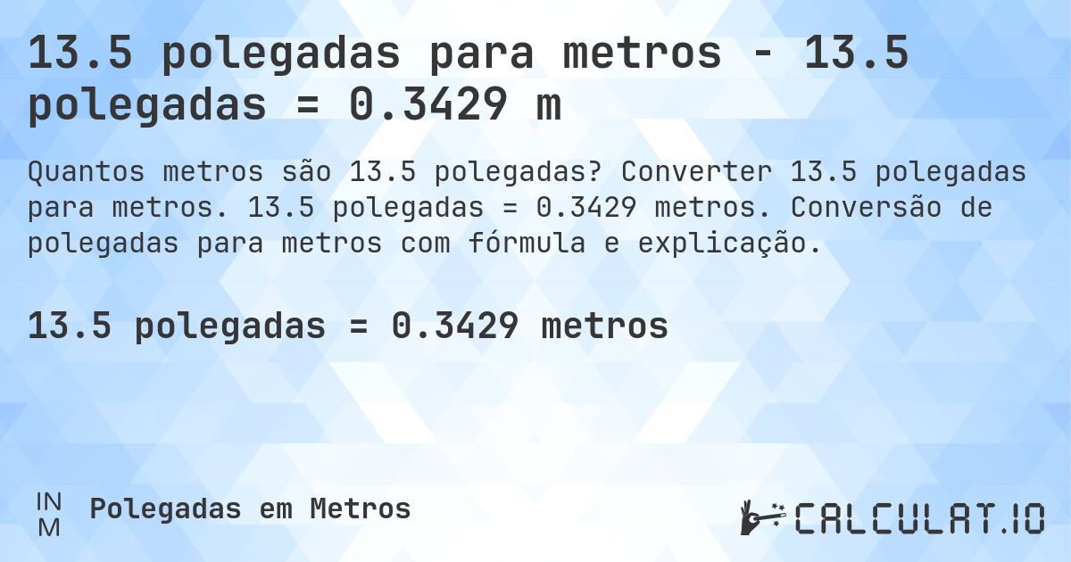 13.5 polegadas para metros - 13.5 polegadas = 0.3429 m. Converter 13.5 polegadas para metros. 13.5 polegadas = 0.3429 metros. Conversão de polegadas para metros com fórmula e explicação.