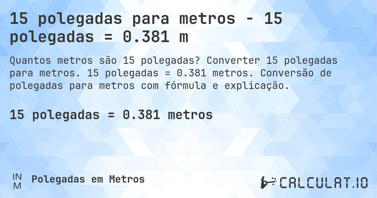 15 polegadas para metros - 15 polegadas = 0.381 m. Converter 15 polegadas para metros. 15 polegadas = 0.381 metros. Conversão de polegadas para metros com fórmula e explicação.