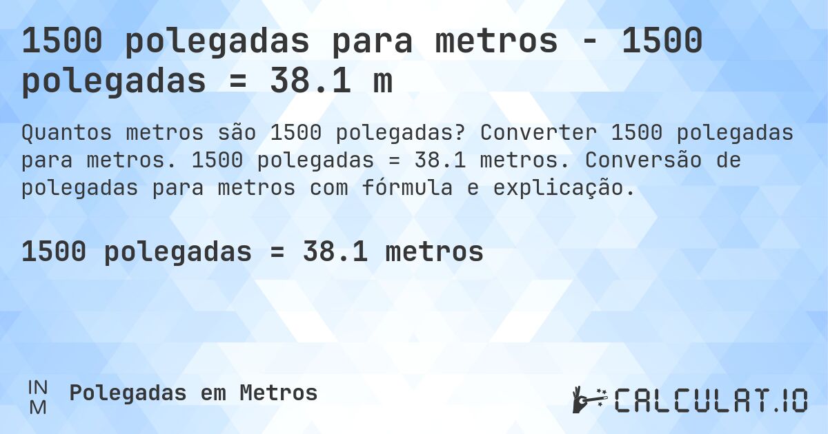 1500 polegadas para metros - 1500 polegadas = 38.1 m. Converter 1500 polegadas para metros. 1500 polegadas = 38.1 metros. Conversão de polegadas para metros com fórmula e explicação.