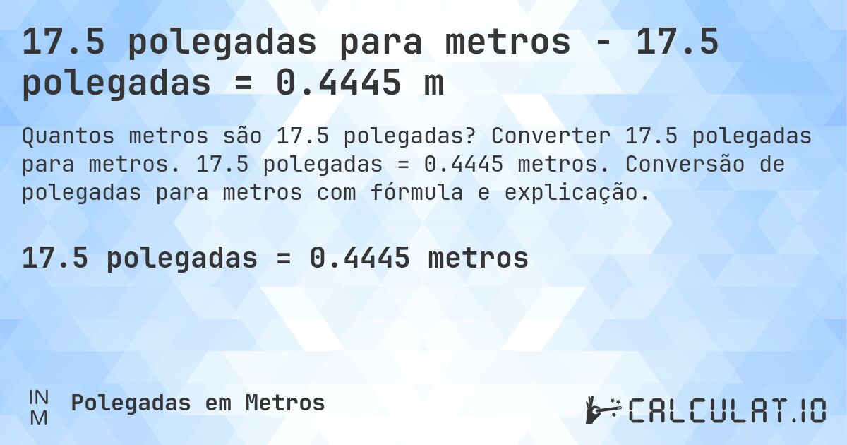 17.5 polegadas para metros - 17.5 polegadas = 0.4445 m. Converter 17.5 polegadas para metros. 17.5 polegadas = 0.4445 metros. Conversão de polegadas para metros com fórmula e explicação.