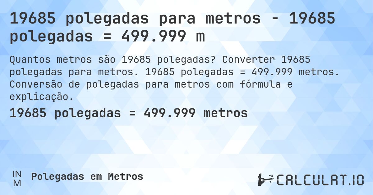 19685 polegadas para metros - 19685 polegadas = 499.999 m. Converter 19685 polegadas para metros. 19685 polegadas = 499.999 metros. Conversão de polegadas para metros com fórmula e explicação.