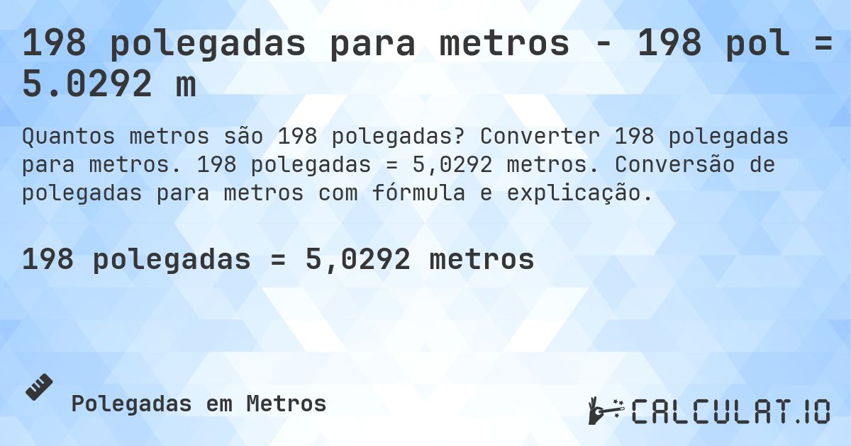 198 polegadas para metros - 198 pol = 5.0292 m. Converter 198 polegadas para metros. 198 polegadas = 5,0292 metros. Conversão de polegadas para metros com fórmula e explicação.
