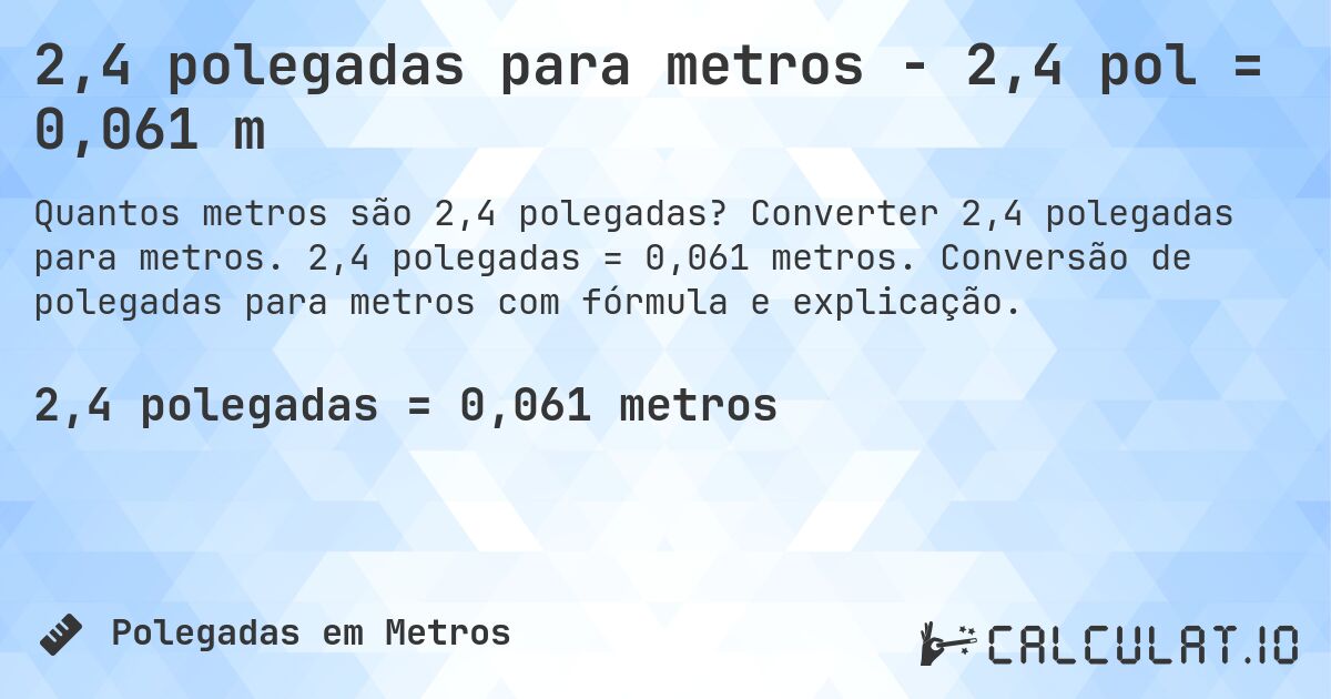 2,4 polegadas para metros - 2,4 pol = 0,061 m. Converter 2,4 polegadas para metros. 2,4 polegadas = 0,061 metros. Conversão de polegadas para metros com fórmula e explicação.