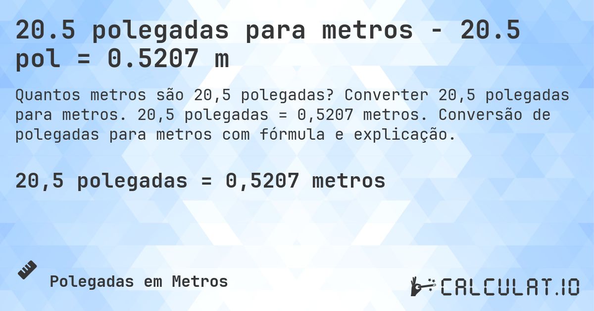 20.5 polegadas para metros - 20.5 pol = 0.5207 m. Converter 20,5 polegadas para metros. 20,5 polegadas = 0,5207 metros. Conversão de polegadas para metros com fórmula e explicação.