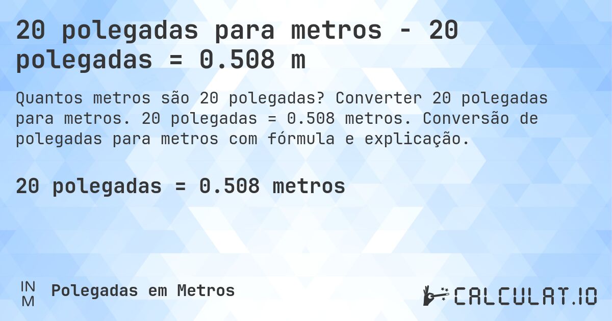 20 polegadas para metros - 20 polegadas = 0.508 m. Converter 20 polegadas para metros. 20 polegadas = 0.508 metros. Conversão de polegadas para metros com fórmula e explicação.