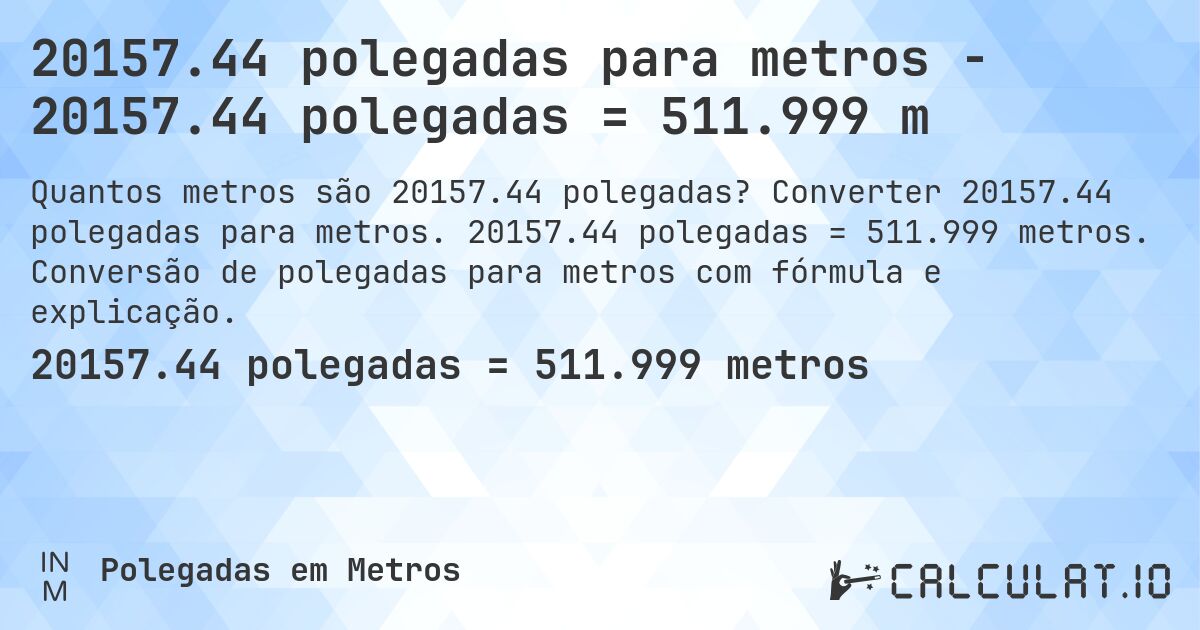 20157.44 polegadas para metros - 20157.44 polegadas = 511.999 m. Converter 20157.44 polegadas para metros. 20157.44 polegadas = 511.999 metros. Conversão de polegadas para metros com fórmula e explicação.