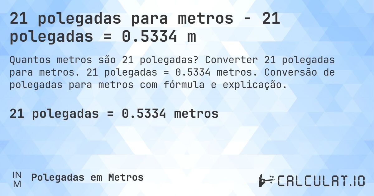21 polegadas para metros - 21 polegadas = 0.5334 m. Converter 21 polegadas para metros. 21 polegadas = 0.5334 metros. Conversão de polegadas para metros com fórmula e explicação.