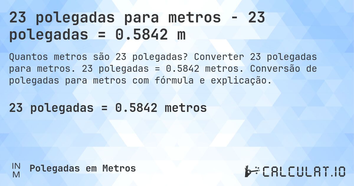 23 polegadas para metros - 23 polegadas = 0.5842 m. Converter 23 polegadas para metros. 23 polegadas = 0.5842 metros. Conversão de polegadas para metros com fórmula e explicação.