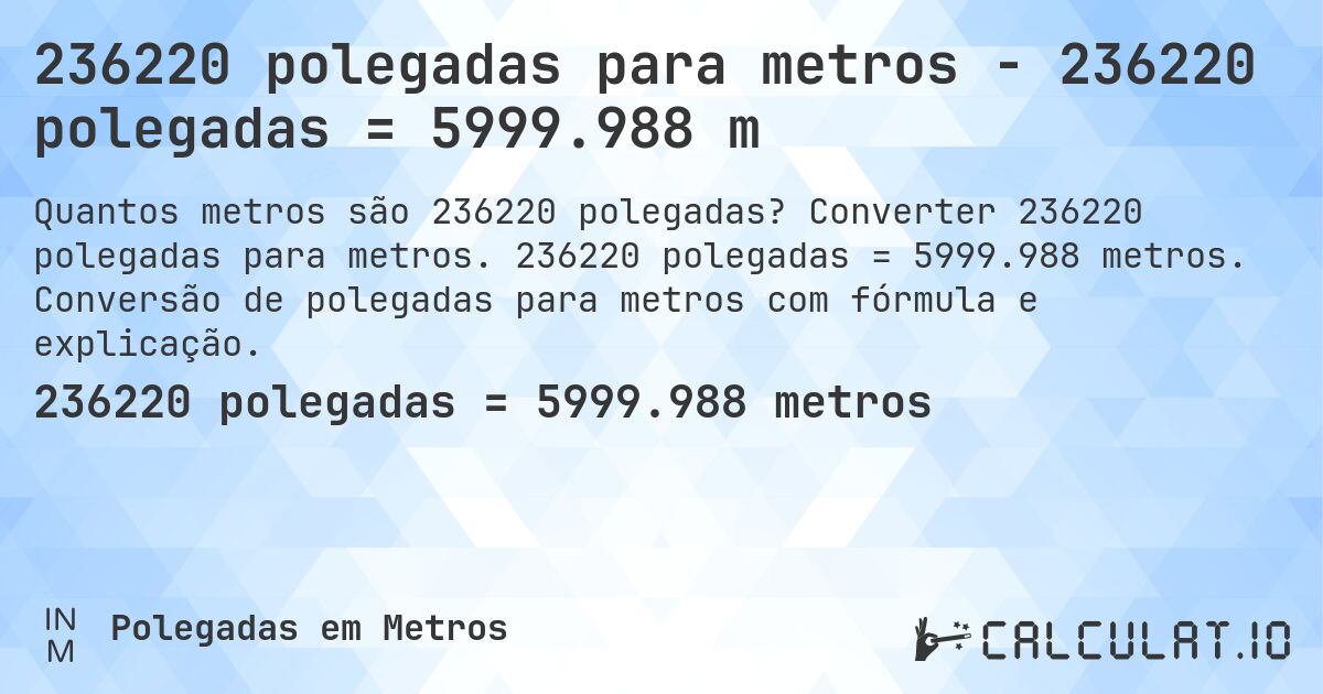 236220 polegadas para metros - 236220 polegadas = 5999.988 m. Converter 236220 polegadas para metros. 236220 polegadas = 5999.988 metros. Conversão de polegadas para metros com fórmula e explicação.