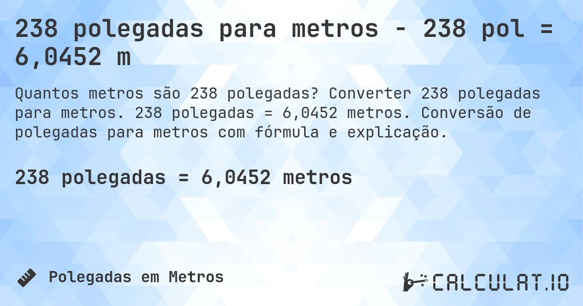 238 polegadas para metros - 238 pol = 6,0452 m. Converter 238 polegadas para metros. 238 polegadas = 6,0452 metros. Conversão de polegadas para metros com fórmula e explicação.