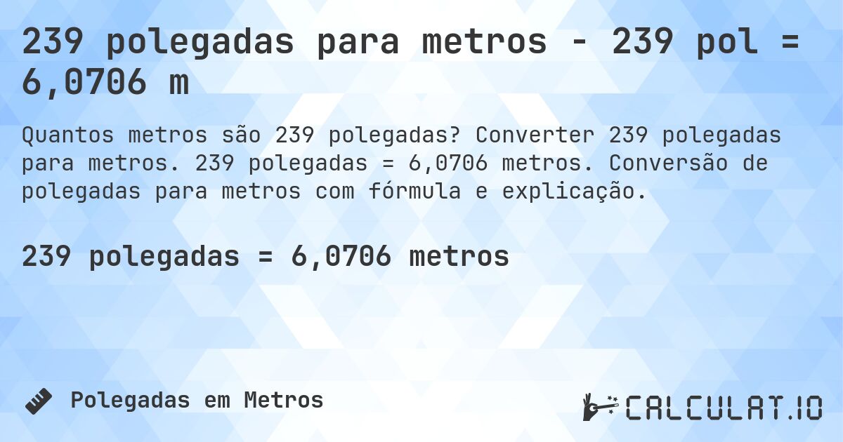 239 polegadas para metros - 239 pol = 6,0706 m. Converter 239 polegadas para metros. 239 polegadas = 6,0706 metros. Conversão de polegadas para metros com fórmula e explicação.