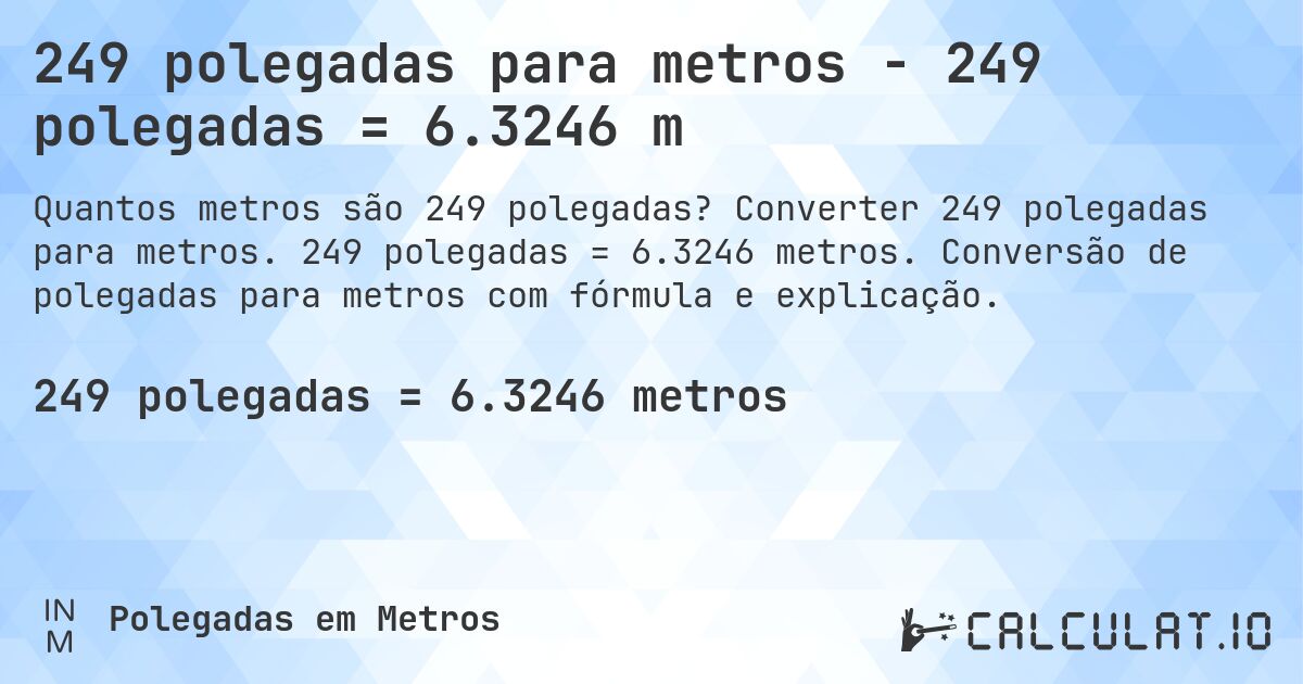 249 polegadas para metros - 249 polegadas = 6.3246 m. Converter 249 polegadas para metros. 249 polegadas = 6.3246 metros. Conversão de polegadas para metros com fórmula e explicação.