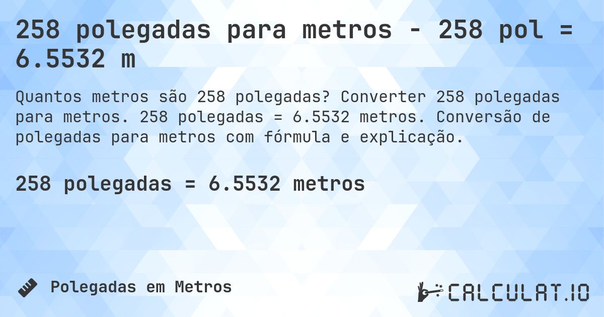 258 polegadas para metros - 258 pol = 6.5532 m. Converter 258 polegadas para metros. 258 polegadas = 6.5532 metros. Conversão de polegadas para metros com fórmula e explicação.