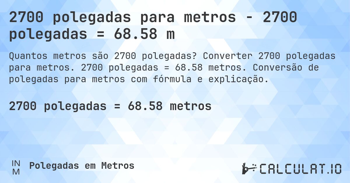 2700 polegadas para metros - 2700 polegadas = 68.58 m. Converter 2700 polegadas para metros. 2700 polegadas = 68.58 metros. Conversão de polegadas para metros com fórmula e explicação.