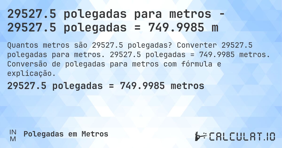 29527.5 polegadas para metros - 29527.5 polegadas = 749.9985 m. Converter 29527.5 polegadas para metros. 29527.5 polegadas = 749.9985 metros. Conversão de polegadas para metros com fórmula e explicação.