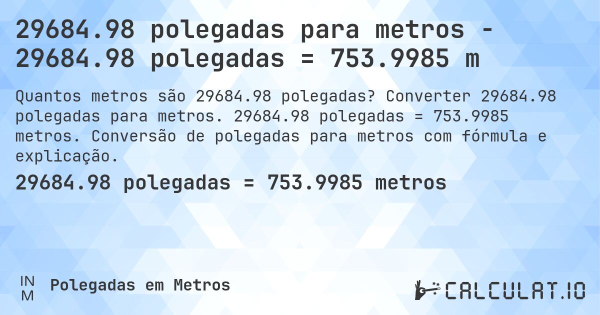 29684.98 polegadas para metros - 29684.98 polegadas = 753.9985 m. Converter 29684.98 polegadas para metros. 29684.98 polegadas = 753.9985 metros. Conversão de polegadas para metros com fórmula e explicação.