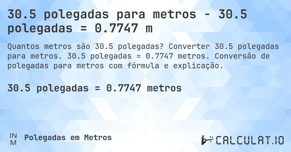 30.5 polegadas para metros - 30.5 polegadas = 0.7747 m. Converter 30.5 polegadas para metros. 30.5 polegadas = 0.7747 metros. Conversão de polegadas para metros com fórmula e explicação.