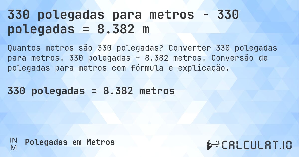 330 polegadas para metros - 330 polegadas = 8.382 m. Converter 330 polegadas para metros. 330 polegadas = 8.382 metros. Conversão de polegadas para metros com fórmula e explicação.