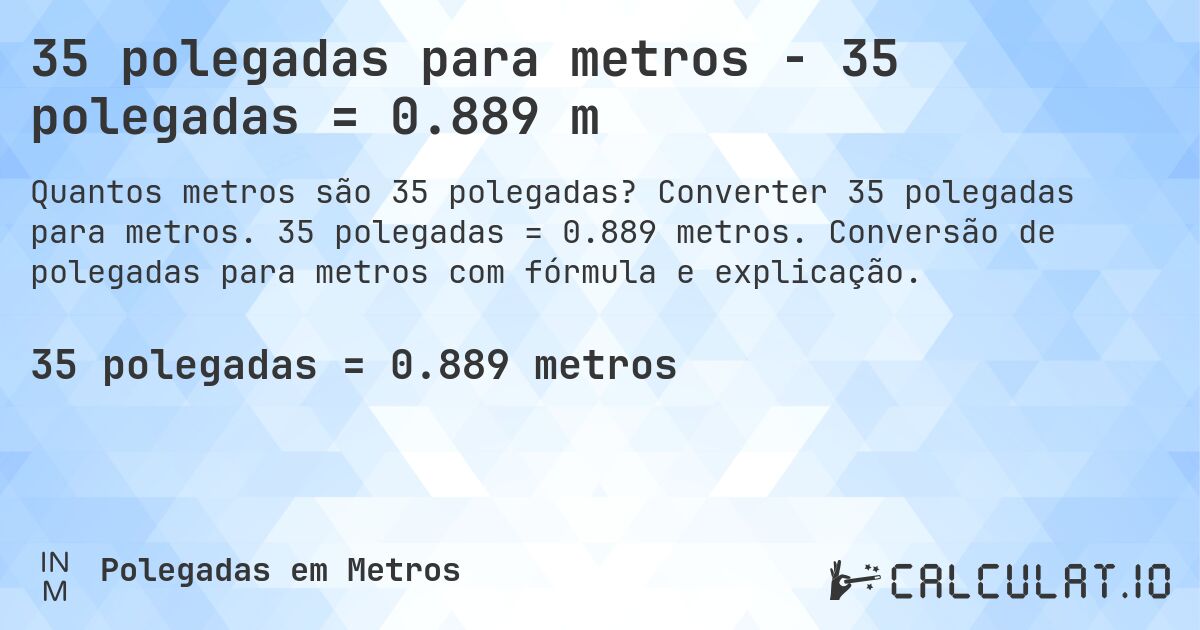 35 polegadas para metros - 35 polegadas = 0.889 m. Converter 35 polegadas para metros. 35 polegadas = 0.889 metros. Conversão de polegadas para metros com fórmula e explicação.