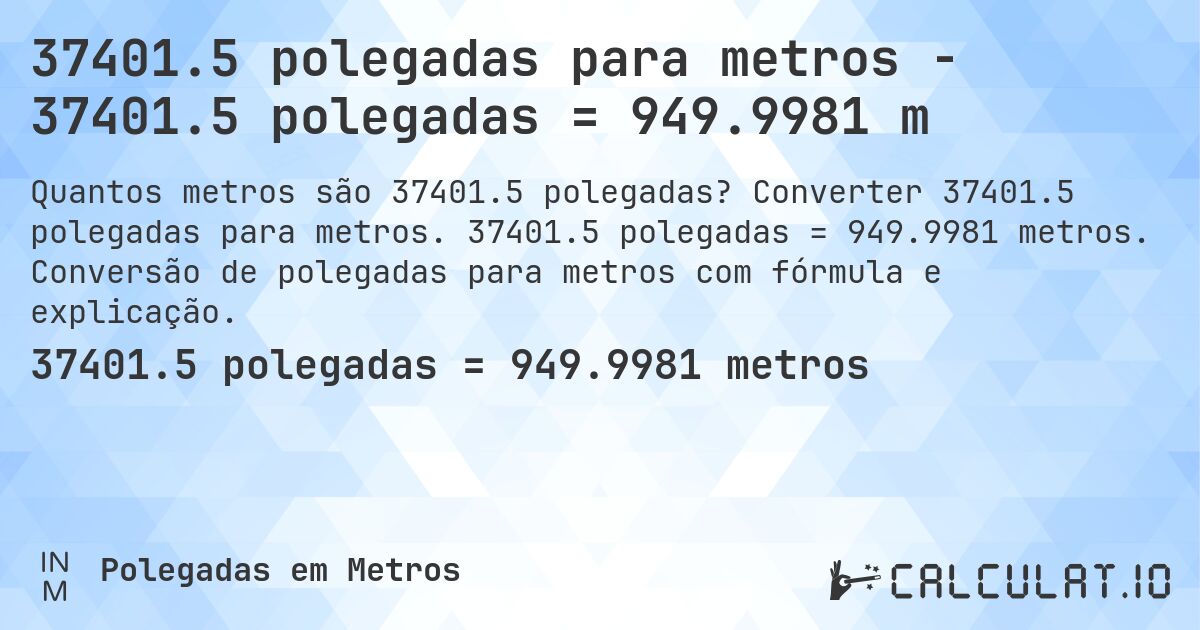 37401.5 polegadas para metros - 37401.5 polegadas = 949.9981 m. Converter 37401.5 polegadas para metros. 37401.5 polegadas = 949.9981 metros. Conversão de polegadas para metros com fórmula e explicação.