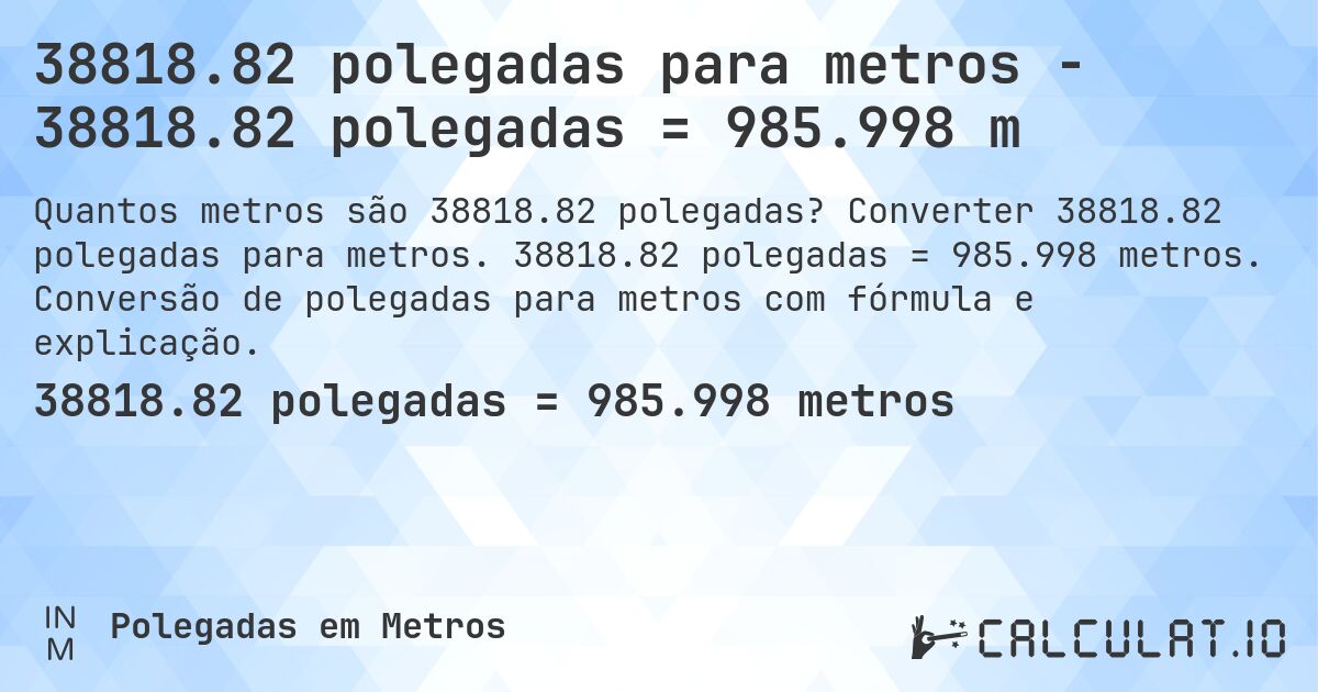 38818.82 polegadas para metros - 38818.82 polegadas = 985.998 m. Converter 38818.82 polegadas para metros. 38818.82 polegadas = 985.998 metros. Conversão de polegadas para metros com fórmula e explicação.