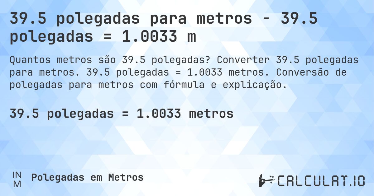 39.5 polegadas para metros - 39.5 polegadas = 1.0033 m. Converter 39.5 polegadas para metros. 39.5 polegadas = 1.0033 metros. Conversão de polegadas para metros com fórmula e explicação.
