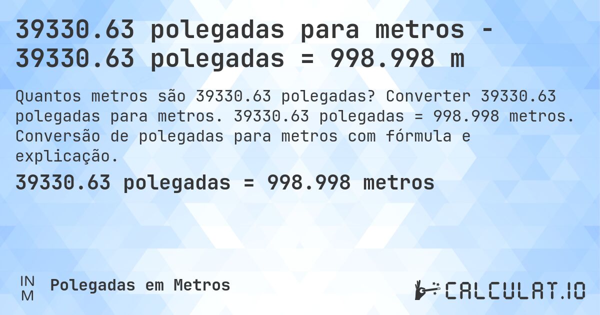 39330.63 polegadas para metros - 39330.63 polegadas = 998.998 m. Converter 39330.63 polegadas para metros. 39330.63 polegadas = 998.998 metros. Conversão de polegadas para metros com fórmula e explicação.