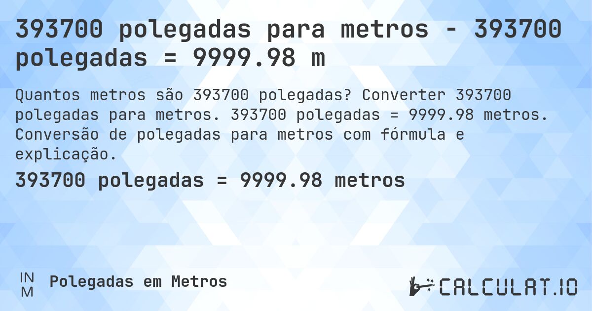 393700 polegadas para metros - 393700 polegadas = 9999.98 m. Converter 393700 polegadas para metros. 393700 polegadas = 9999.98 metros. Conversão de polegadas para metros com fórmula e explicação.